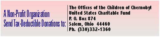 A Non-Profit Organization; Make your TAX DEDUCTIBLE Donations to:; The Offices of Children of Chernobyl; United States Charitable Fund;P.O. Box 874, Salem, OH 44406